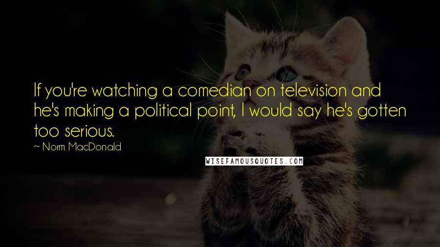 Norm MacDonald Quotes: If you're watching a comedian on television and he's making a political point, I would say he's gotten too serious.