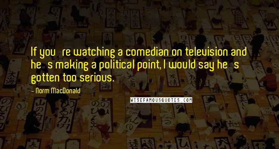 Norm MacDonald Quotes: If you're watching a comedian on television and he's making a political point, I would say he's gotten too serious.