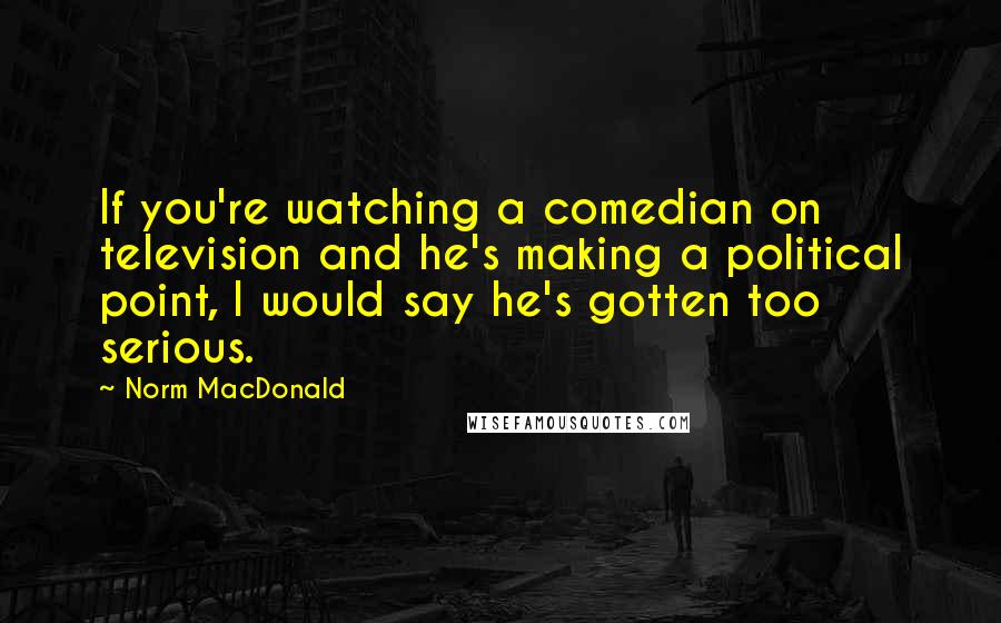 Norm MacDonald Quotes: If you're watching a comedian on television and he's making a political point, I would say he's gotten too serious.