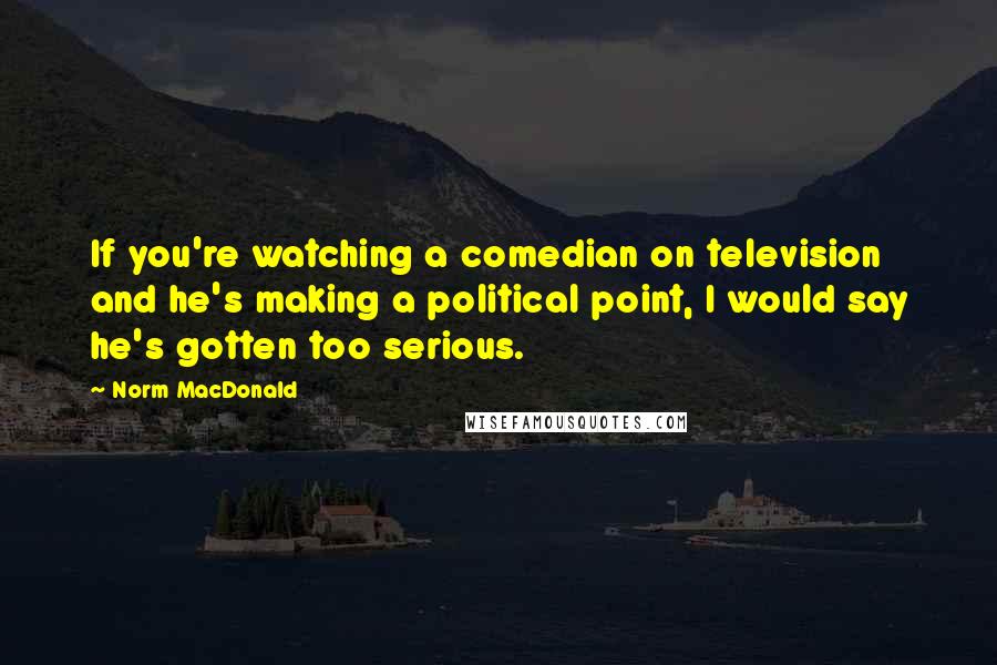 Norm MacDonald Quotes: If you're watching a comedian on television and he's making a political point, I would say he's gotten too serious.