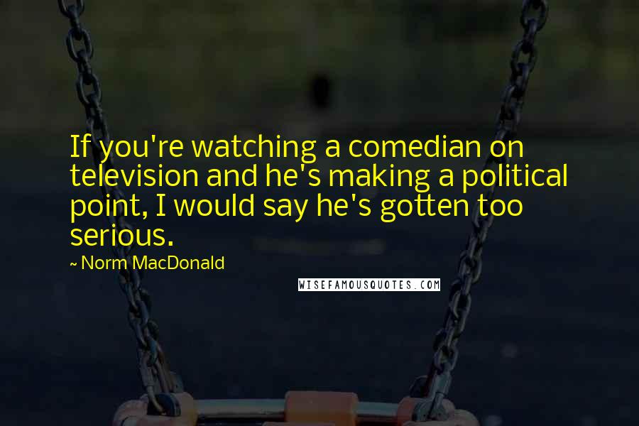 Norm MacDonald Quotes: If you're watching a comedian on television and he's making a political point, I would say he's gotten too serious.