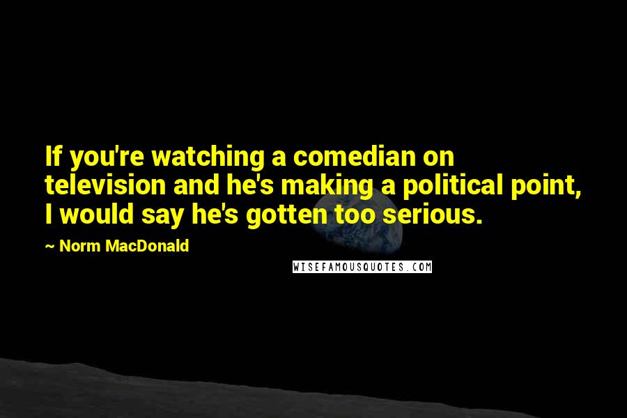 Norm MacDonald Quotes: If you're watching a comedian on television and he's making a political point, I would say he's gotten too serious.