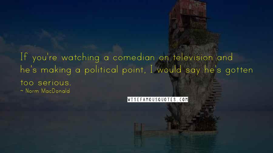 Norm MacDonald Quotes: If you're watching a comedian on television and he's making a political point, I would say he's gotten too serious.