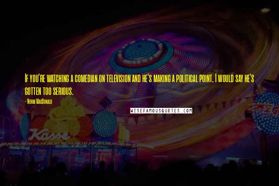 Norm MacDonald Quotes: If you're watching a comedian on television and he's making a political point, I would say he's gotten too serious.