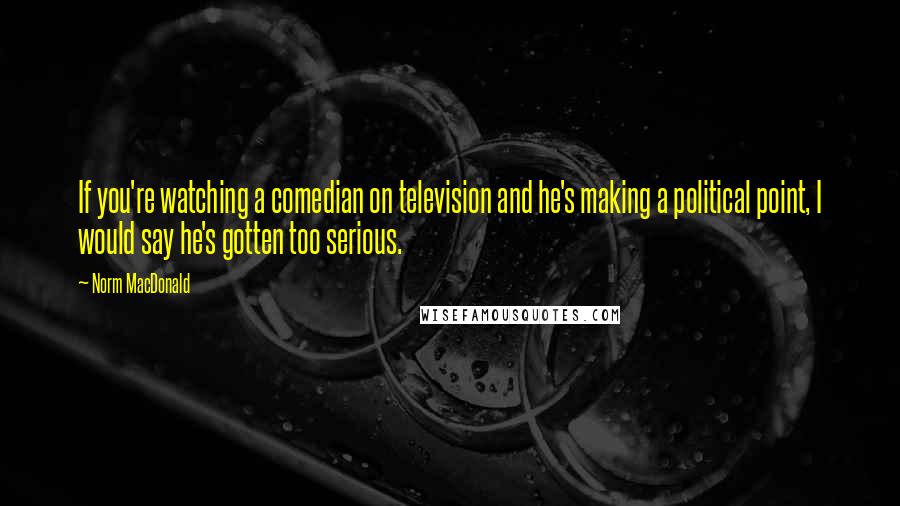 Norm MacDonald Quotes: If you're watching a comedian on television and he's making a political point, I would say he's gotten too serious.