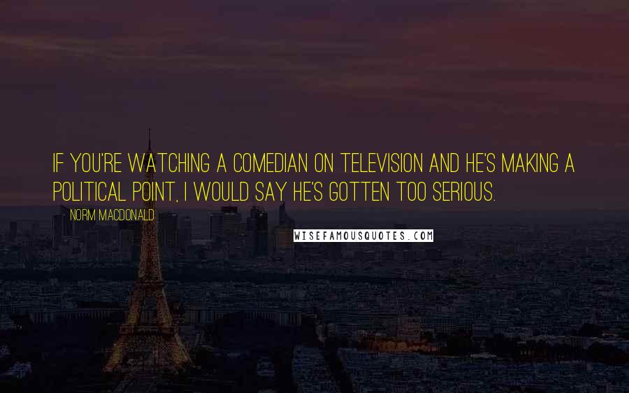 Norm MacDonald Quotes: If you're watching a comedian on television and he's making a political point, I would say he's gotten too serious.