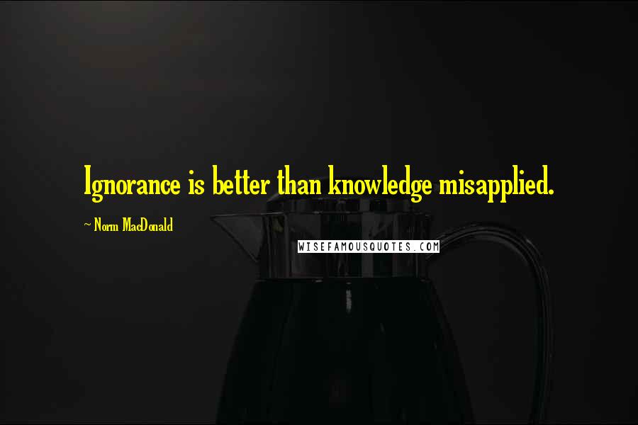 Norm MacDonald Quotes: Ignorance is better than knowledge misapplied.