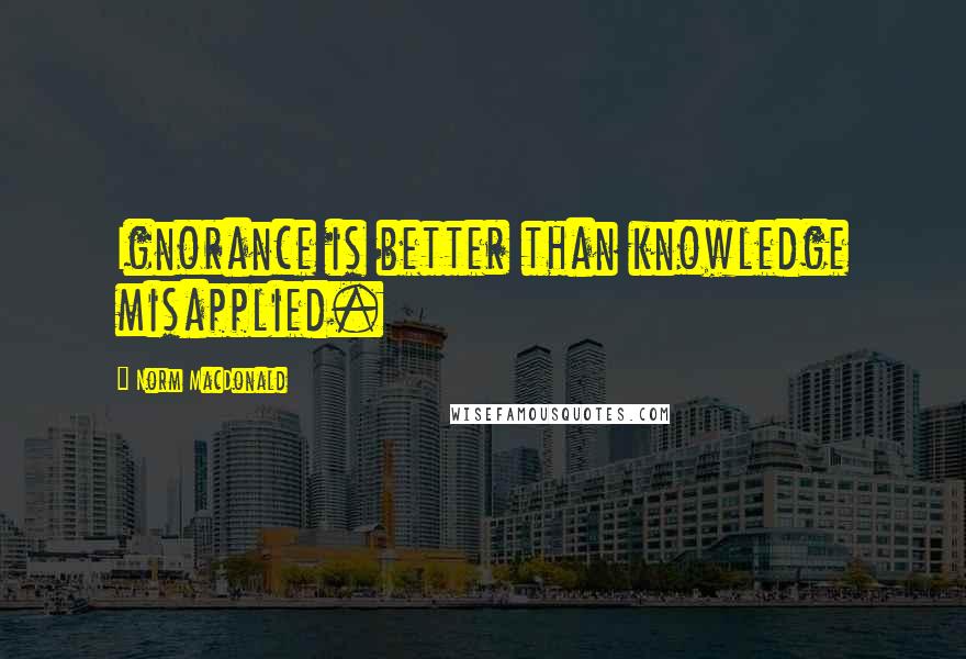 Norm MacDonald Quotes: Ignorance is better than knowledge misapplied.