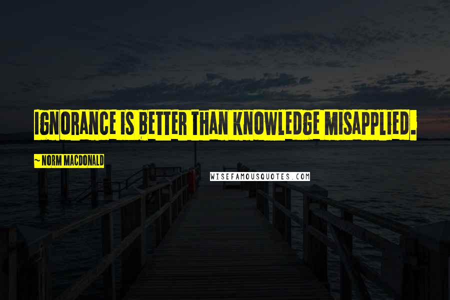 Norm MacDonald Quotes: Ignorance is better than knowledge misapplied.