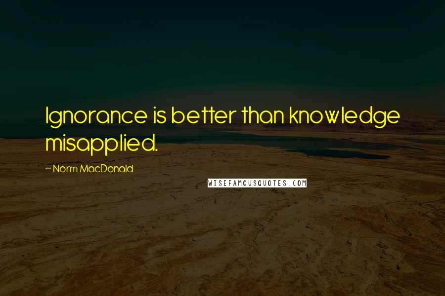 Norm MacDonald Quotes: Ignorance is better than knowledge misapplied.