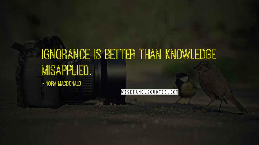 Norm MacDonald Quotes: Ignorance is better than knowledge misapplied.