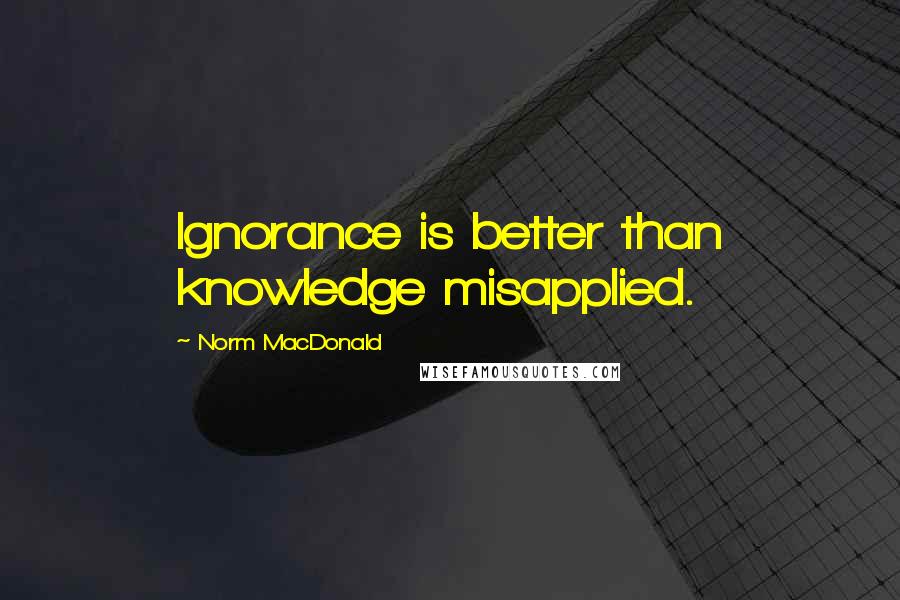 Norm MacDonald Quotes: Ignorance is better than knowledge misapplied.