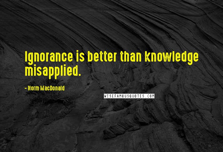 Norm MacDonald Quotes: Ignorance is better than knowledge misapplied.