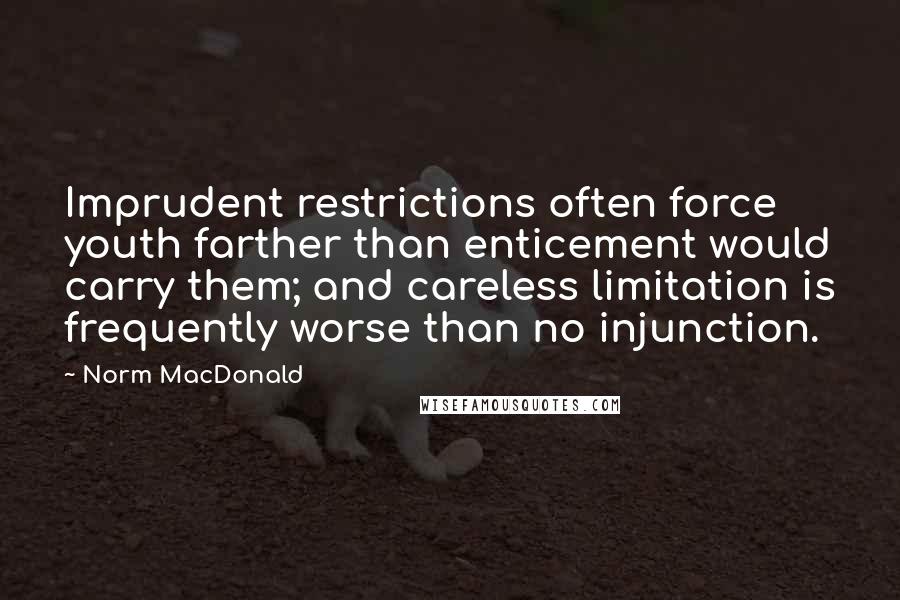 Norm MacDonald Quotes: Imprudent restrictions often force youth farther than enticement would carry them; and careless limitation is frequently worse than no injunction.