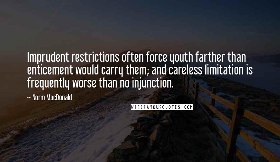 Norm MacDonald Quotes: Imprudent restrictions often force youth farther than enticement would carry them; and careless limitation is frequently worse than no injunction.
