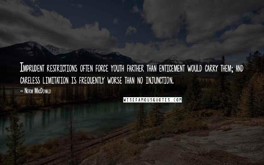 Norm MacDonald Quotes: Imprudent restrictions often force youth farther than enticement would carry them; and careless limitation is frequently worse than no injunction.