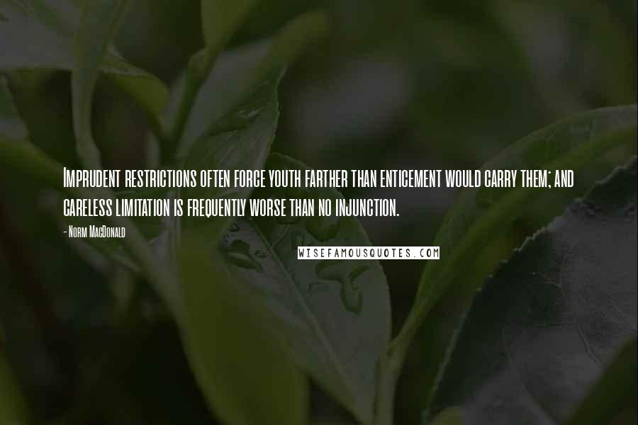 Norm MacDonald Quotes: Imprudent restrictions often force youth farther than enticement would carry them; and careless limitation is frequently worse than no injunction.