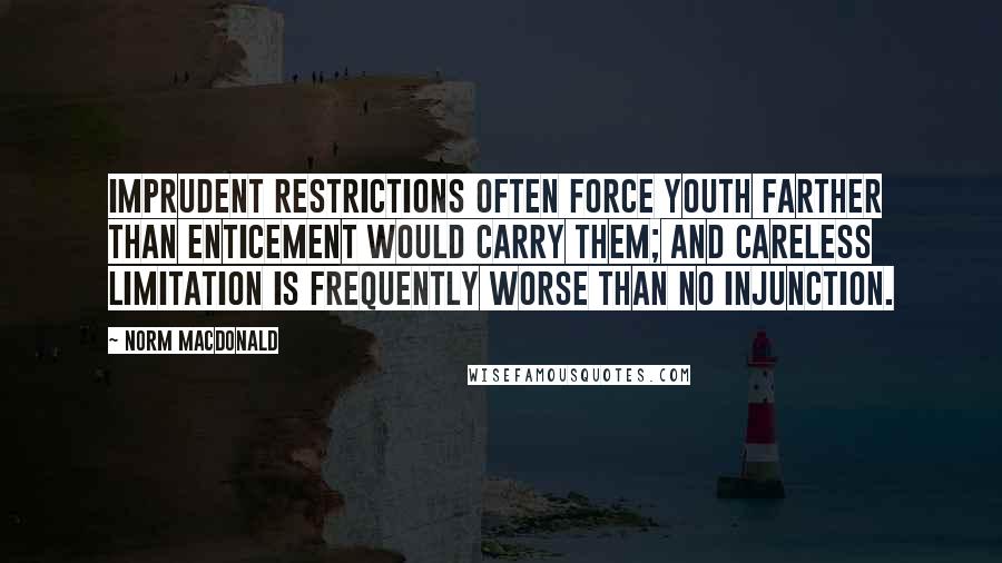 Norm MacDonald Quotes: Imprudent restrictions often force youth farther than enticement would carry them; and careless limitation is frequently worse than no injunction.