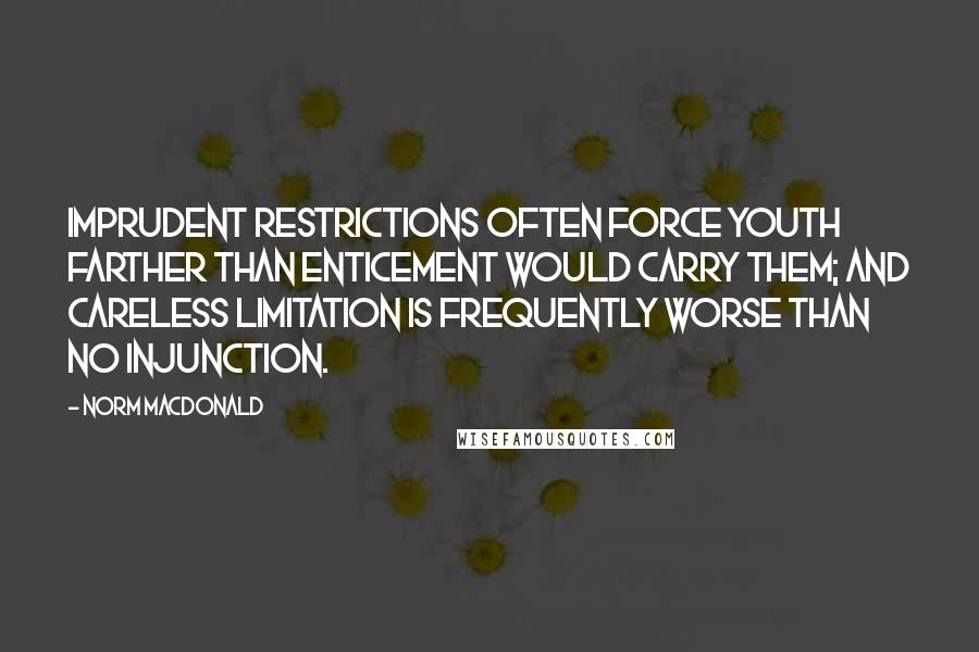 Norm MacDonald Quotes: Imprudent restrictions often force youth farther than enticement would carry them; and careless limitation is frequently worse than no injunction.