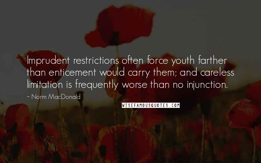 Norm MacDonald Quotes: Imprudent restrictions often force youth farther than enticement would carry them; and careless limitation is frequently worse than no injunction.