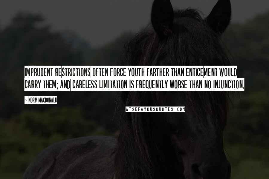 Norm MacDonald Quotes: Imprudent restrictions often force youth farther than enticement would carry them; and careless limitation is frequently worse than no injunction.