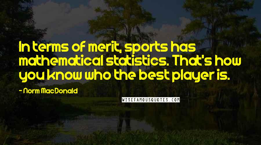 Norm MacDonald Quotes: In terms of merit, sports has mathematical statistics. That's how you know who the best player is.