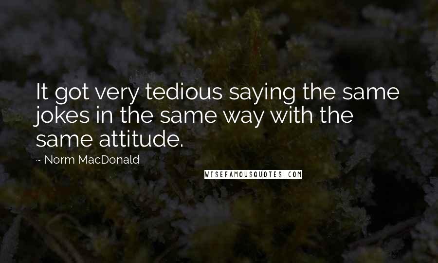 Norm MacDonald Quotes: It got very tedious saying the same jokes in the same way with the same attitude.