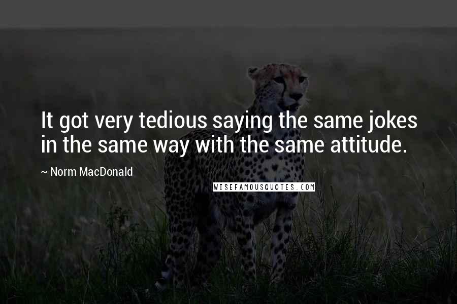 Norm MacDonald Quotes: It got very tedious saying the same jokes in the same way with the same attitude.