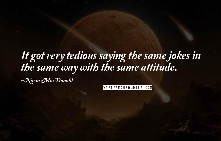 Norm MacDonald Quotes: It got very tedious saying the same jokes in the same way with the same attitude.