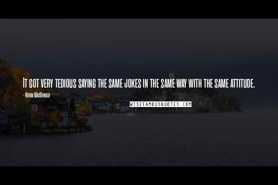 Norm MacDonald Quotes: It got very tedious saying the same jokes in the same way with the same attitude.