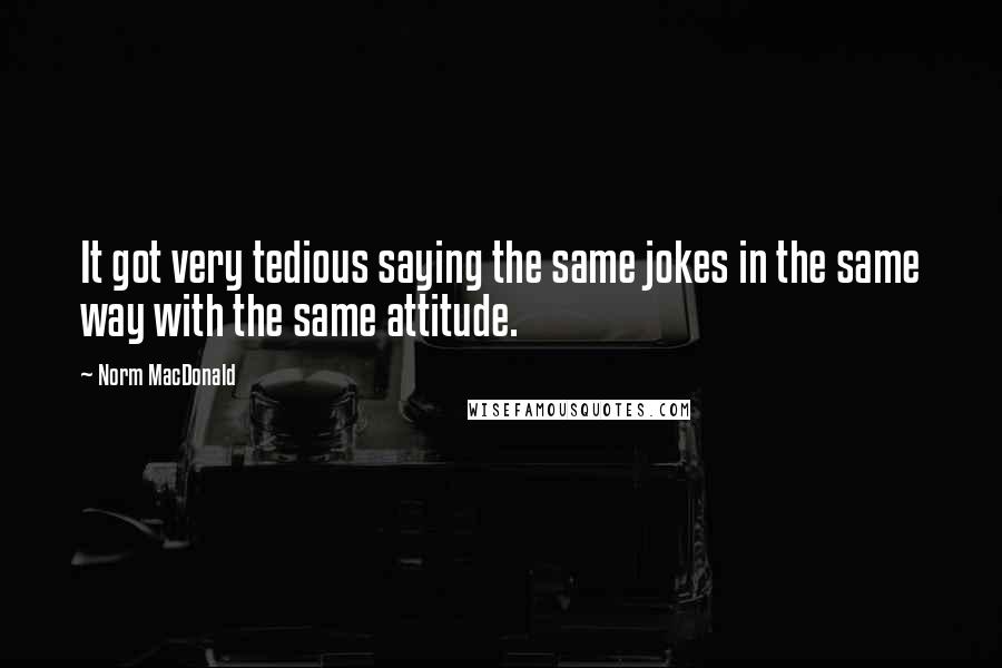 Norm MacDonald Quotes: It got very tedious saying the same jokes in the same way with the same attitude.