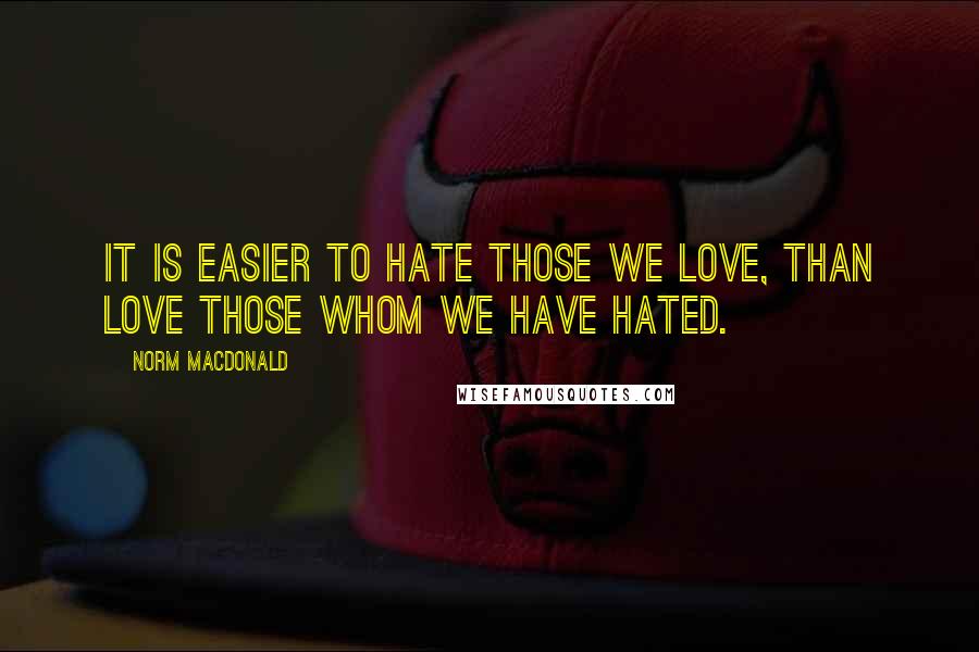 Norm MacDonald Quotes: It is easier to hate those we love, than love those whom we have hated.