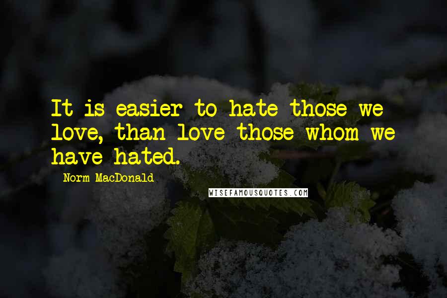 Norm MacDonald Quotes: It is easier to hate those we love, than love those whom we have hated.