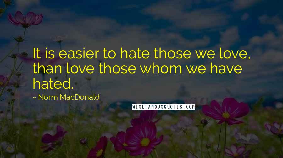 Norm MacDonald Quotes: It is easier to hate those we love, than love those whom we have hated.