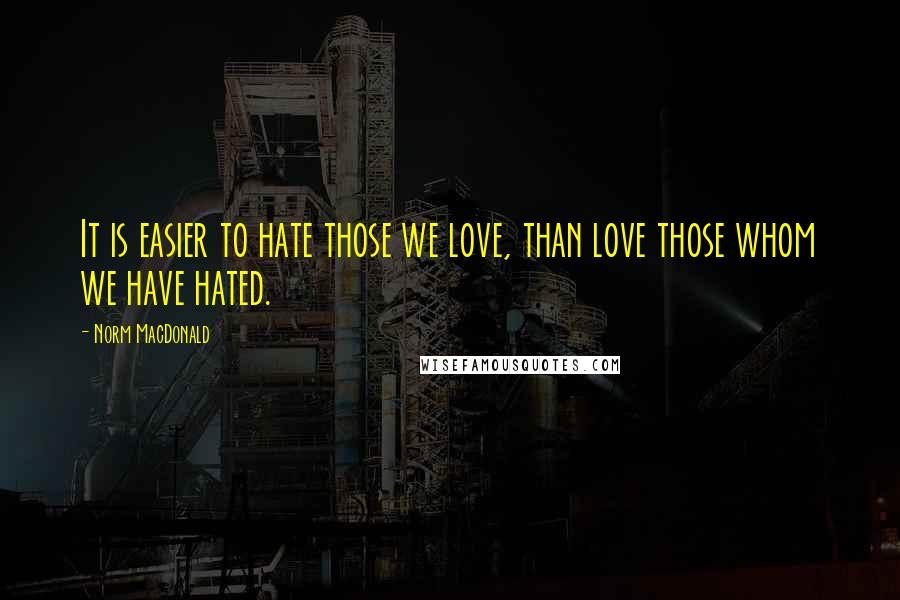 Norm MacDonald Quotes: It is easier to hate those we love, than love those whom we have hated.