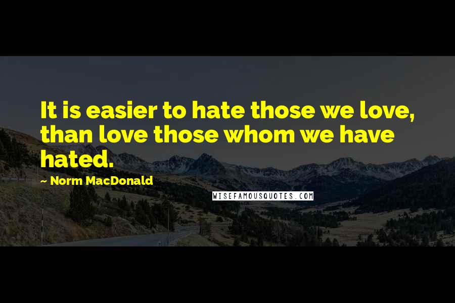 Norm MacDonald Quotes: It is easier to hate those we love, than love those whom we have hated.