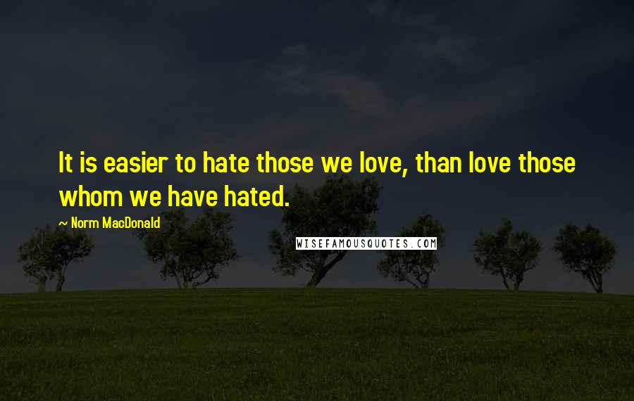 Norm MacDonald Quotes: It is easier to hate those we love, than love those whom we have hated.