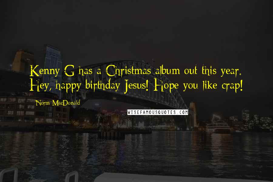 Norm MacDonald Quotes: Kenny G has a Christmas album out this year. Hey, happy birthday Jesus! Hope you like crap!