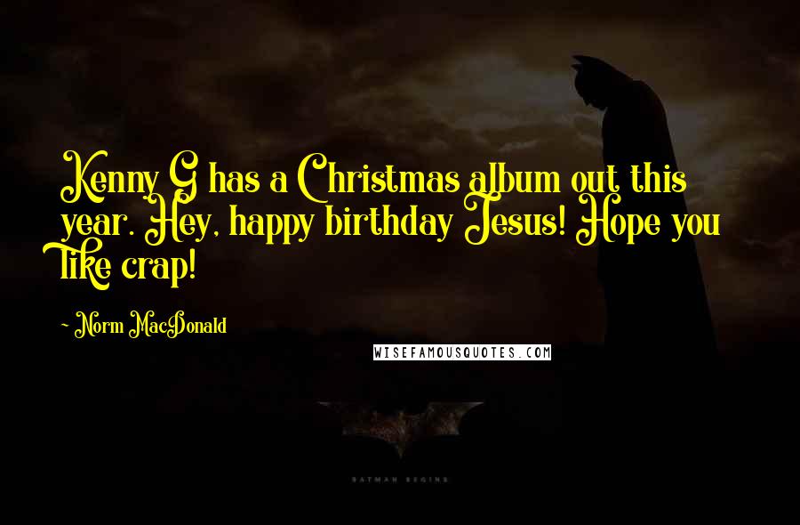 Norm MacDonald Quotes: Kenny G has a Christmas album out this year. Hey, happy birthday Jesus! Hope you like crap!