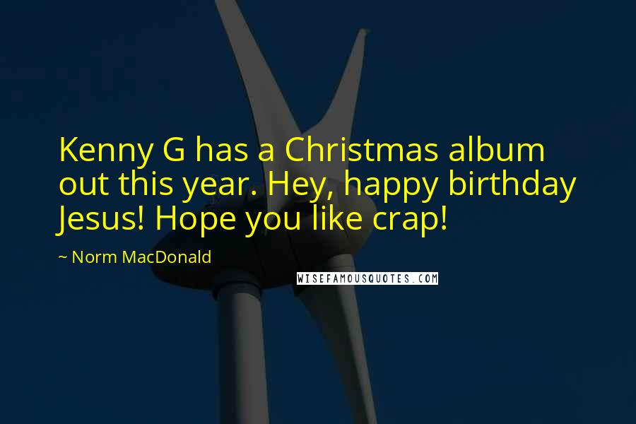 Norm MacDonald Quotes: Kenny G has a Christmas album out this year. Hey, happy birthday Jesus! Hope you like crap!