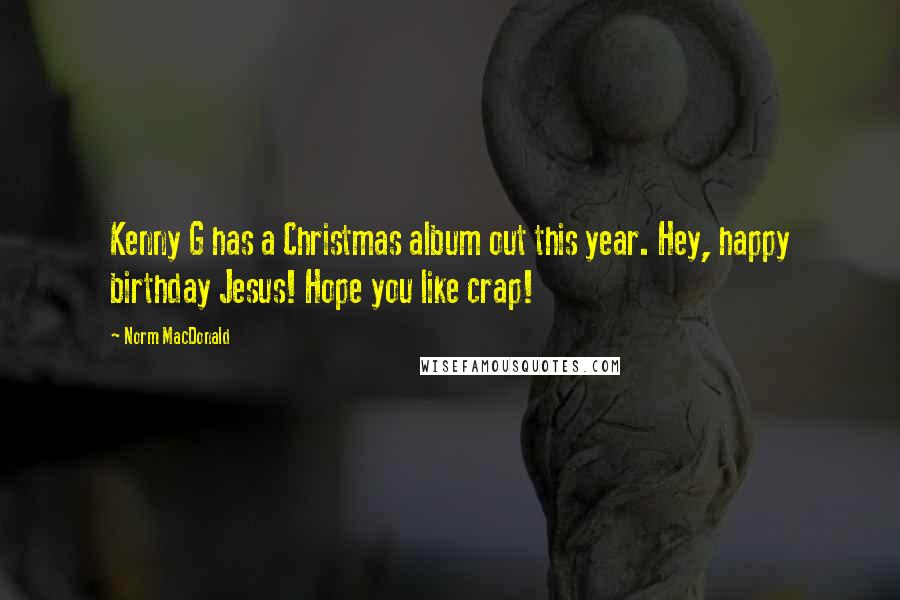 Norm MacDonald Quotes: Kenny G has a Christmas album out this year. Hey, happy birthday Jesus! Hope you like crap!