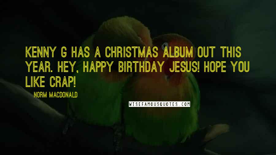 Norm MacDonald Quotes: Kenny G has a Christmas album out this year. Hey, happy birthday Jesus! Hope you like crap!