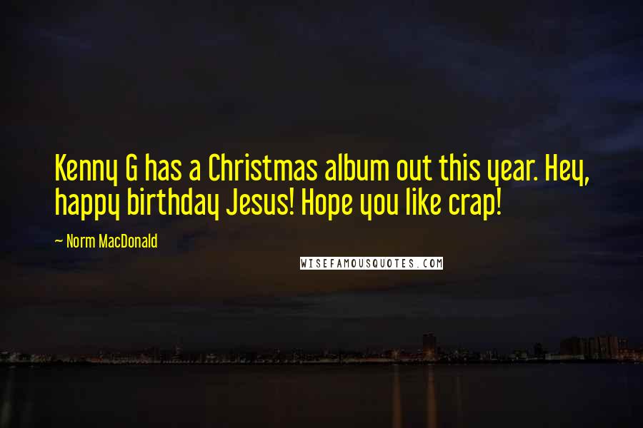 Norm MacDonald Quotes: Kenny G has a Christmas album out this year. Hey, happy birthday Jesus! Hope you like crap!