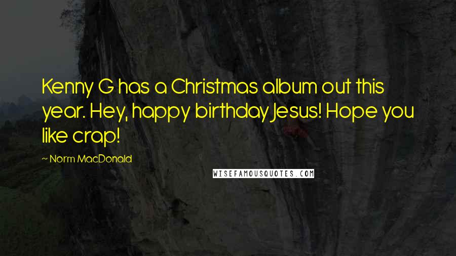 Norm MacDonald Quotes: Kenny G has a Christmas album out this year. Hey, happy birthday Jesus! Hope you like crap!