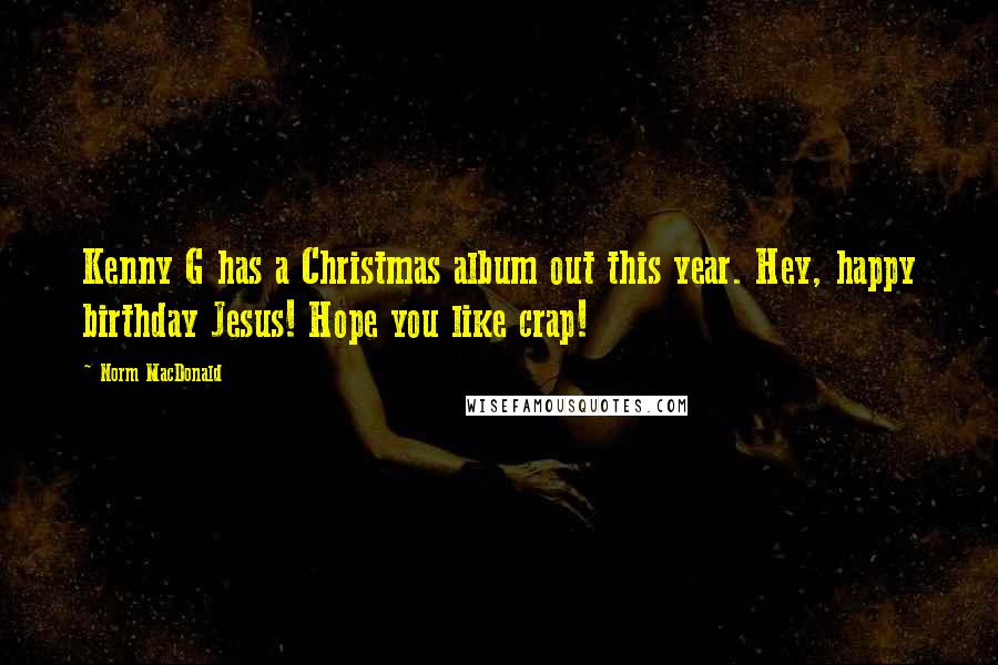 Norm MacDonald Quotes: Kenny G has a Christmas album out this year. Hey, happy birthday Jesus! Hope you like crap!