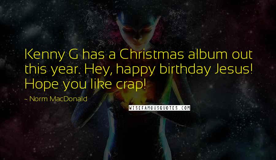 Norm MacDonald Quotes: Kenny G has a Christmas album out this year. Hey, happy birthday Jesus! Hope you like crap!