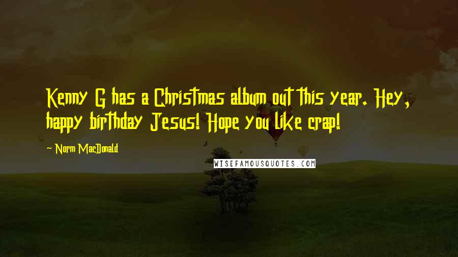 Norm MacDonald Quotes: Kenny G has a Christmas album out this year. Hey, happy birthday Jesus! Hope you like crap!