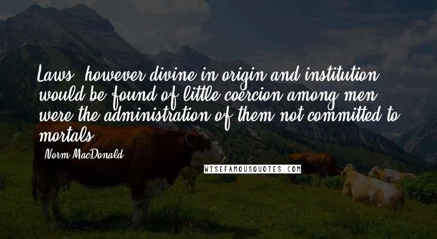 Norm MacDonald Quotes: Laws, however divine in origin and institution, would be found of little coercion among men, were the administration of them not committed to mortals.