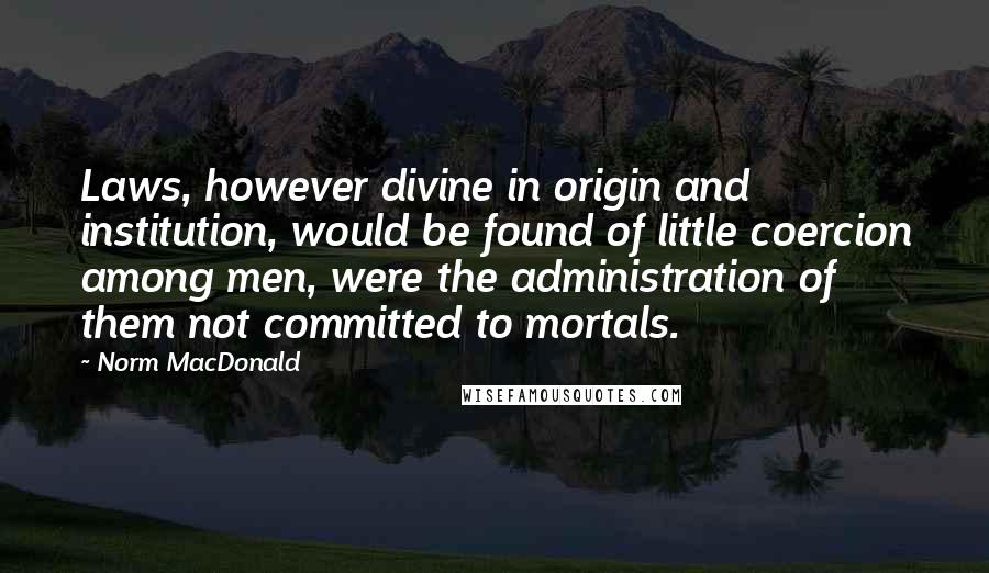 Norm MacDonald Quotes: Laws, however divine in origin and institution, would be found of little coercion among men, were the administration of them not committed to mortals.