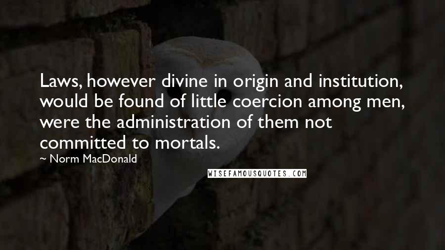 Norm MacDonald Quotes: Laws, however divine in origin and institution, would be found of little coercion among men, were the administration of them not committed to mortals.